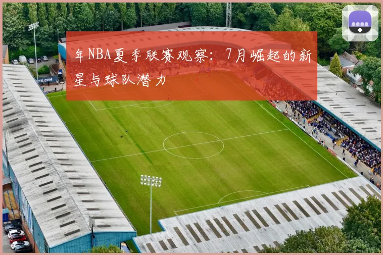 年NBA夏季联赛观察：7月崛起的新星与球队潜力