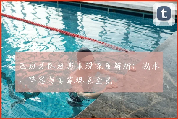 西班牙队近期表现深度解析：战术、阵容与专家观点全览