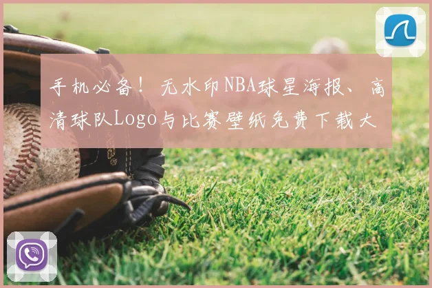 手机必备!无水印NBA球星海报、高清球队Logo与比赛壁纸免费下载大全