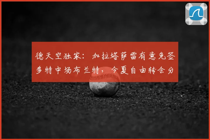 德天空独家：加拉塔萨雷有意免签多特中场布兰特，今夏自由转会分析