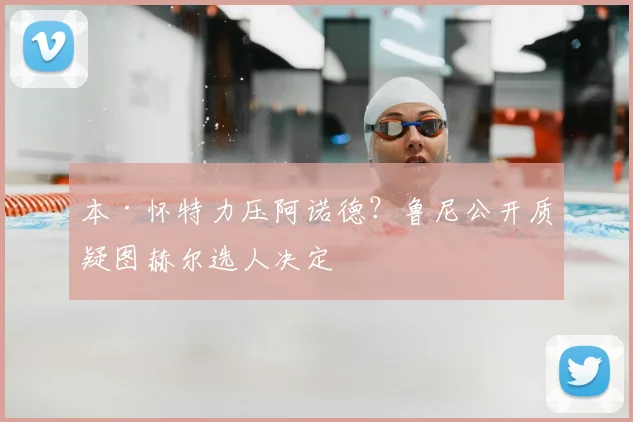 本·怀特力压阿诺德？鲁尼公开质疑图赫尔选人决定