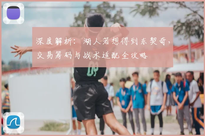 深度解析：湖人若想得到东契奇，交易筹码与战术适配全攻略
