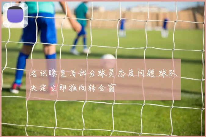 名记曝皇马部分球员态度问题 球队决定立即推向转会窗