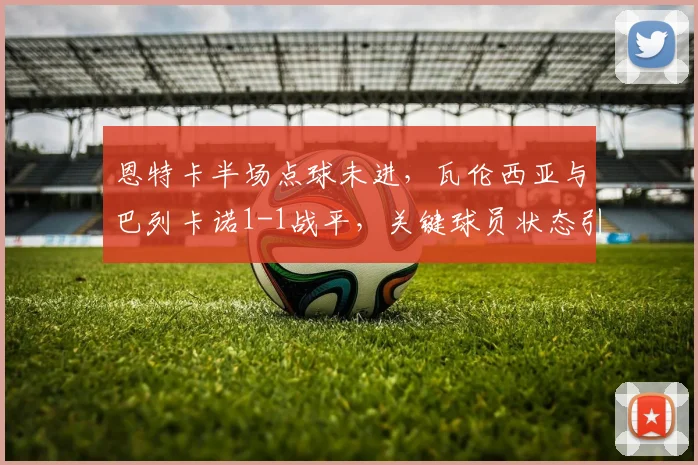 恩特卡半场点球未进，瓦伦西亚与巴列卡诺1-1战平，关键球员状态引关注