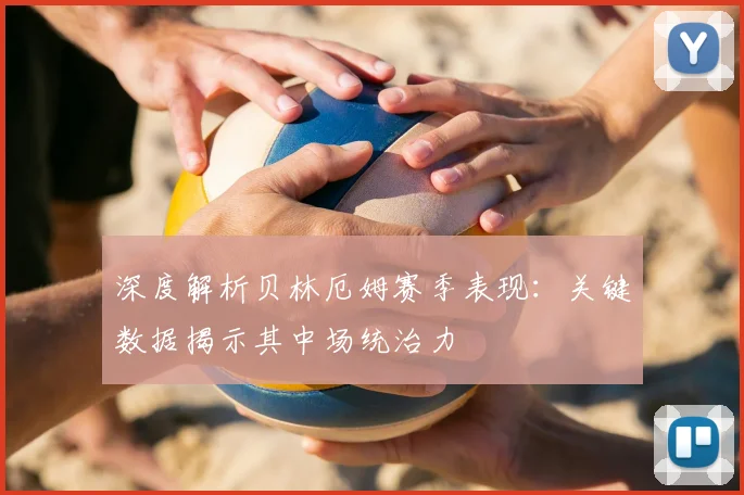 深度解析贝林厄姆赛季表现：关键数据揭示其中场统治力