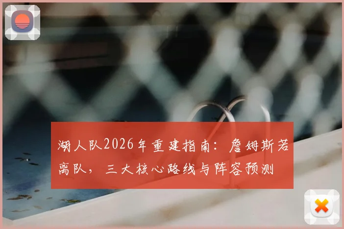 湖人队2026年重建指南：詹姆斯若离队，三大核心路线与阵容预测
